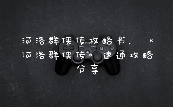河洛群侠传攻略书,《河洛群侠传》速通攻略分享