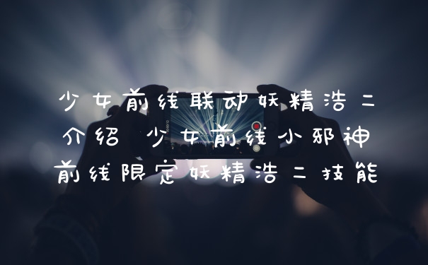 少女前线联动妖精浩二介绍 少女前线小邪神前线限定妖精浩二技能