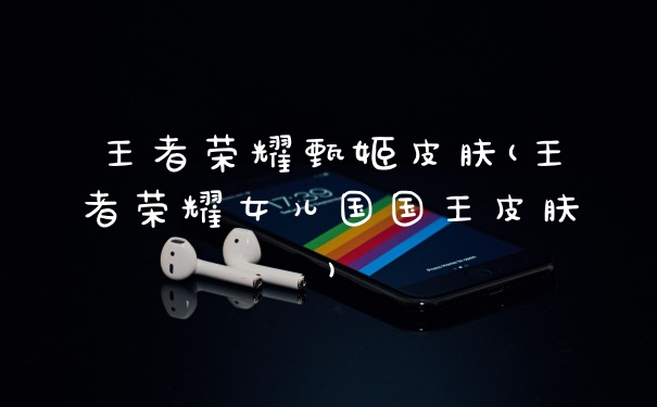 王者荣耀甄姬皮肤(王者荣耀女儿国国王皮肤)