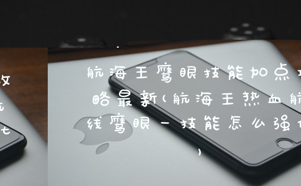 航海王鹰眼技能加点攻略最新(航海王热血航线鹰眼一技能怎么强化)