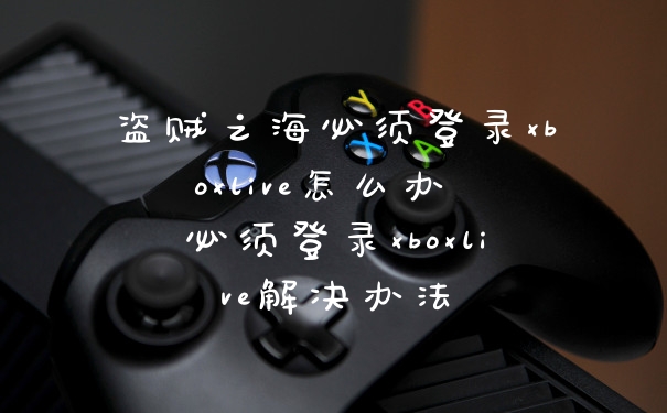 盗贼之海必须登录xboxlive怎么办 必须登录xboxlive解决办法