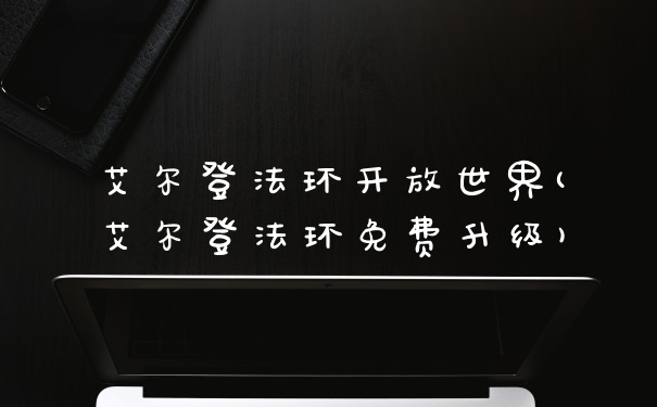 艾尔登法环开放世界(艾尔登法环免费升级)