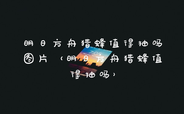明日方舟猎蜂值得抽吗图片（明日方舟猎蜂值得抽吗）