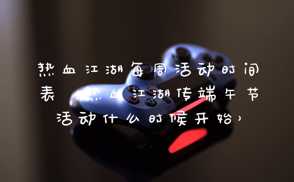 热血江湖每周活动时间表（热血江湖传端午节活动什么时候开始）