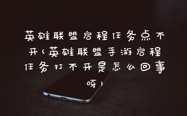 英雄联盟启程任务点不开(英雄联盟手游启程任务打不开是怎么回事呀)
