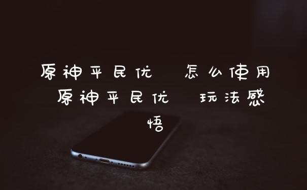 原神平民优菈怎么使用 原神平民优菈玩法感悟