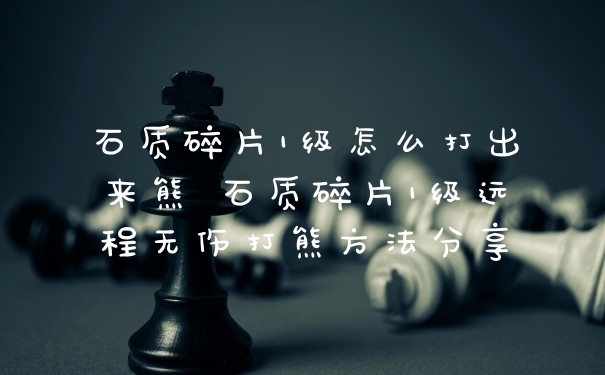 石质碎片1级怎么打出来熊 石质碎片1级远程无伤打熊方法分享