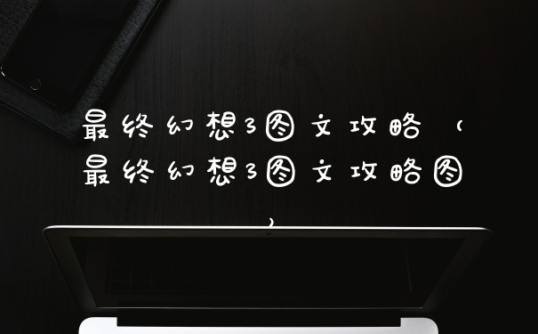 最终幻想3图文攻略（最终幻想3图文攻略图）