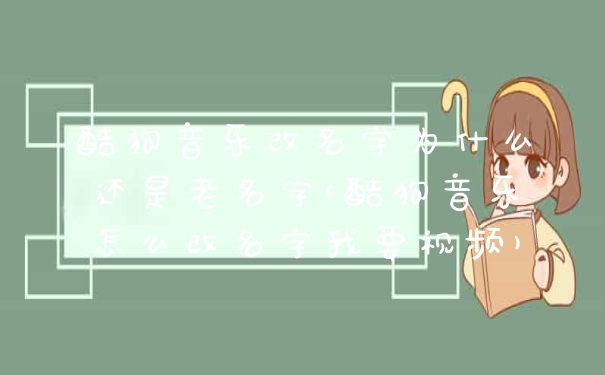 酷狗音乐改名字为什么还是老名字(酷狗音乐怎么改名字我要视频)