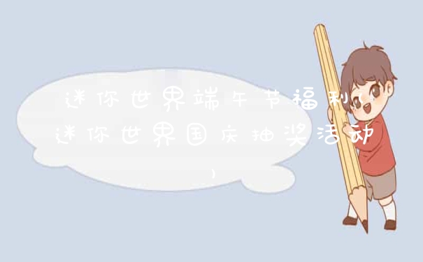 迷你世界端午节福利(迷你世界国庆抽奖活动)