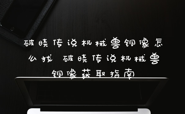 破晓传说机械兽铜像怎么找 破晓传说机械兽铜像获取指南