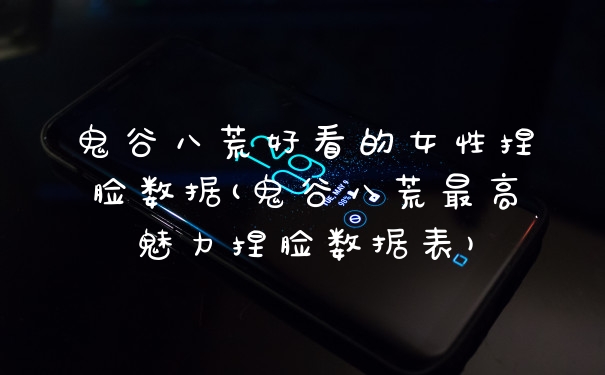 鬼谷八荒好看的女性捏脸数据(鬼谷八荒最高魅力捏脸数据表)
