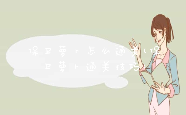 保卫萝卜怎么通关(保卫萝卜通关技巧)