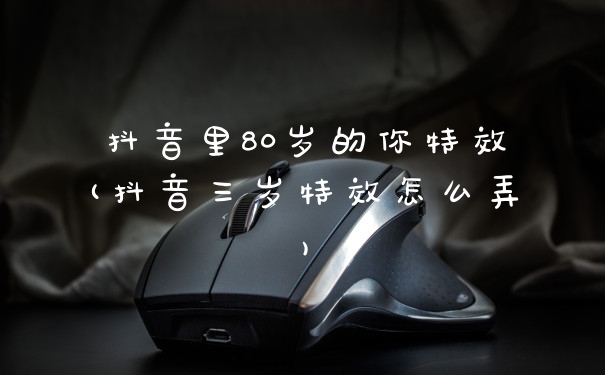 抖音里80岁的你特效(抖音三岁特效怎么弄)
