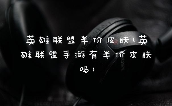 英雄联盟半价皮肤(英雄联盟手游有半价皮肤吗)