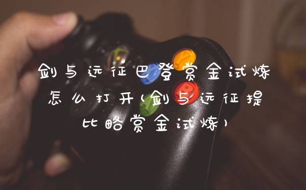 剑与远征巴登赏金试炼怎么打开(剑与远征提比略赏金试炼)