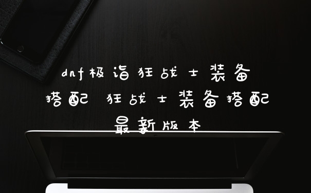 dnf极诣狂战士装备搭配 狂战士装备搭配最新版本