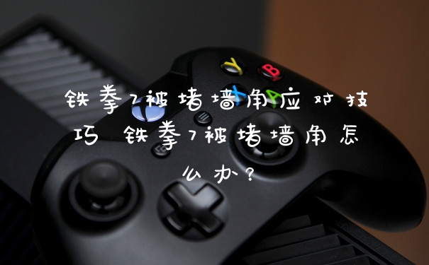 铁拳7被堵墙角应对技巧 铁拳7被堵墙角怎么办？