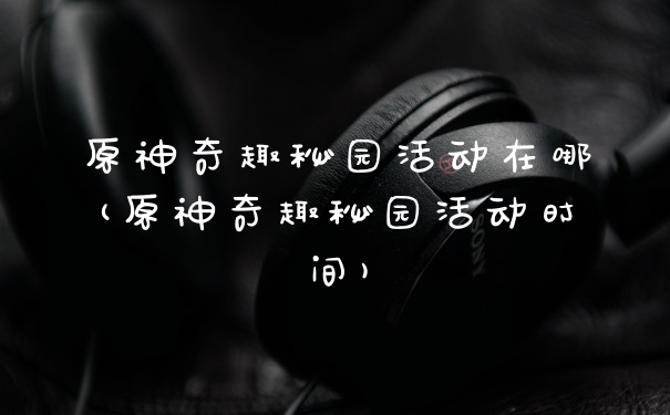 原神奇趣秘园活动在哪(原神奇趣秘园活动时间)