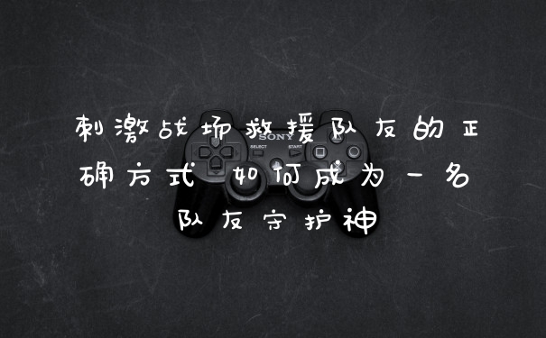 刺激战场救援队友的正确方式 如何成为一名队友守护神