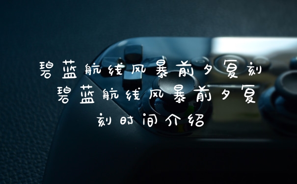 碧蓝航线风暴前夕复刻 碧蓝航线风暴前夕复刻时间介绍