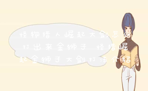 怪物猎人崛起大剑怎么打出来金狮子 怪猎崛起金狮子大剑打法介绍