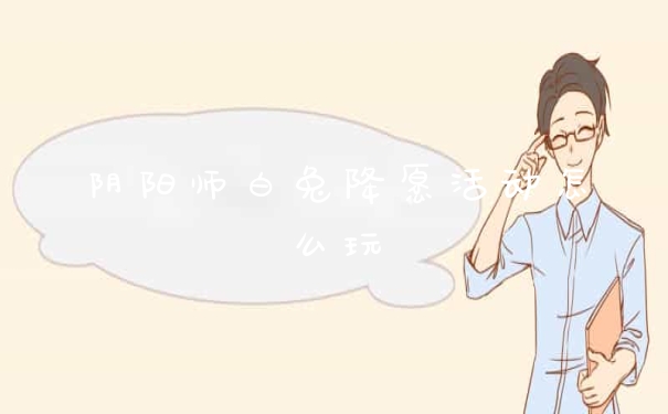 阴阳师白兔降愿活动怎么玩