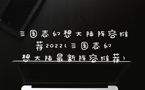 三国志幻想大陆阵容推荐2022(三国志幻想大陆最新阵容推荐)
