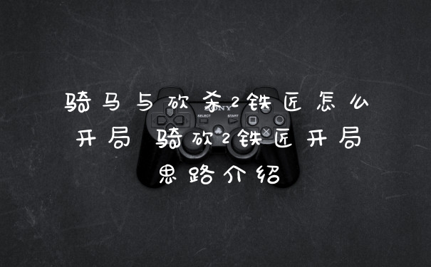 骑马与砍杀2铁匠怎么开局 骑砍2铁匠开局思路介绍