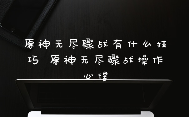 原神无尽骤战有什么技巧 原神无尽骤战操作心得