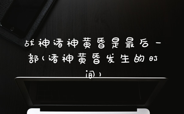 战神诸神黄昏是最后一部(诸神黄昏发生的时间)