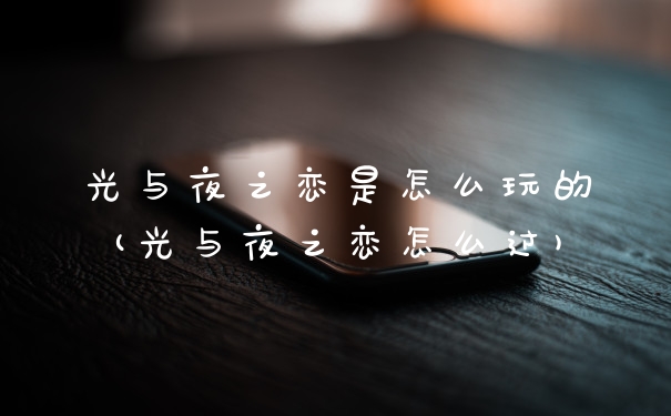 光与夜之恋是怎么玩的(光与夜之恋怎么过)