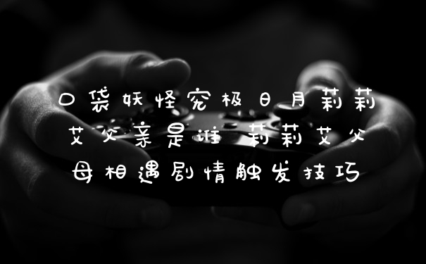 口袋妖怪究极日月莉莉艾父亲是谁 莉莉艾父母相遇剧情触发技巧