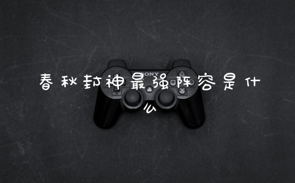 春秋封神最强阵容是什么