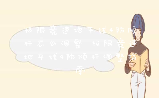 极限竞速地平线4防倾杆怎么调整 极限竞速地平线4防倾杆调整指南