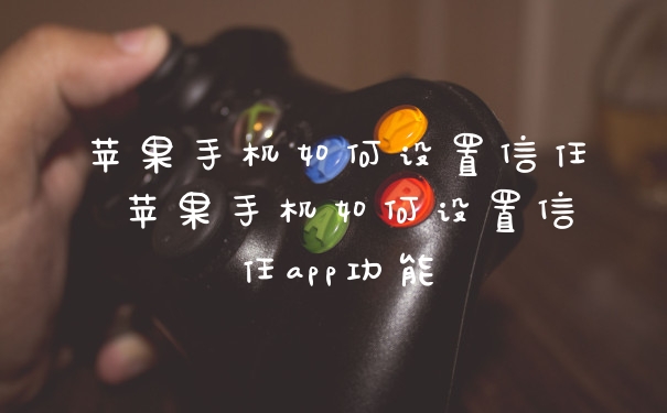 苹果手机如何设置信任 苹果手机如何设置信任app功能