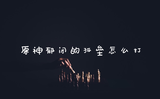 原神郁闭的孤垒怎么打