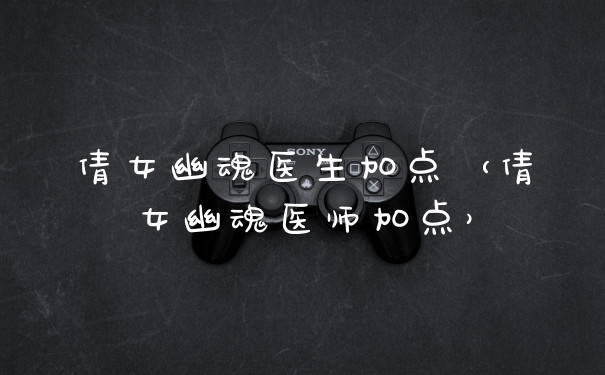 倩女幽魂医生加点（倩女幽魂医师加点）