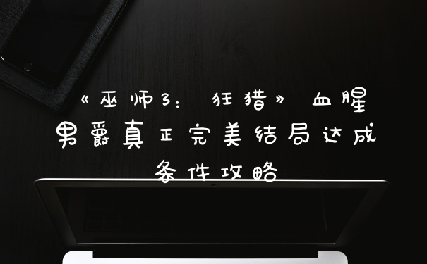 《巫师3：狂猎》血腥男爵真正完美结局达成条件攻略