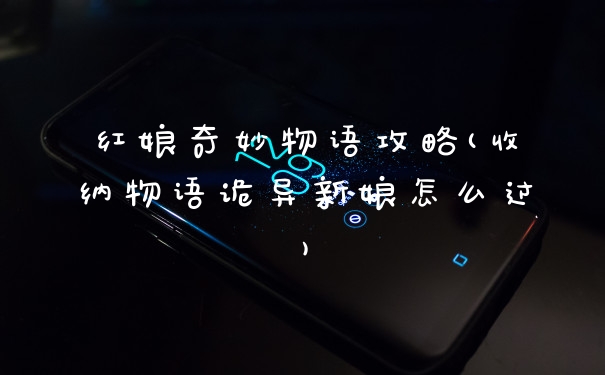 红娘奇妙物语攻略(收纳物语诡异新娘怎么过)
