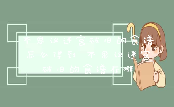 不思议迷宫破旧的食谱怎么得到 不思议迷宫破旧的食谱在哪