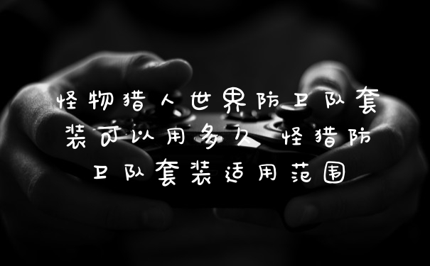 怪物猎人世界防卫队套装可以用多久 怪猎防卫队套装适用范围