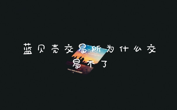 蓝贝壳交易所为什么交易不了