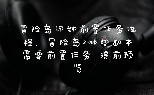冒险岛闹钟前置任务流程，冒险岛2哪些副本需要前置任务 提前预览