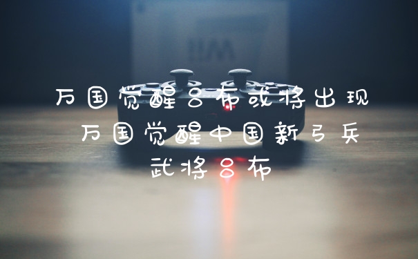 万国觉醒吕布或将出现 万国觉醒中国新弓兵武将吕布