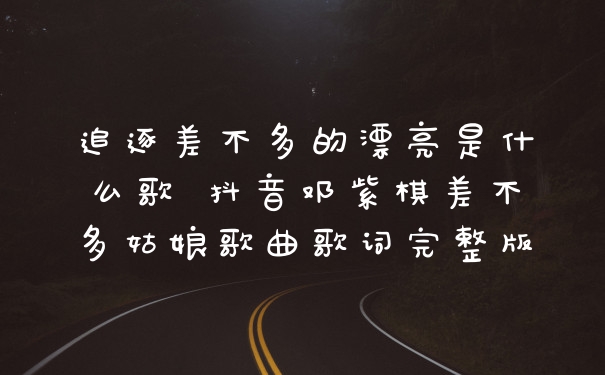 追逐差不多的漂亮是什么歌 抖音邓紫棋差不多姑娘歌曲歌词完整版