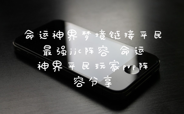 命运神界梦境链接平民最强jjc阵容 命运神界平民玩家pvp阵容分享