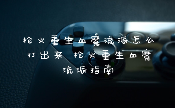 枪火重生血魔流派怎么打出来 枪火重生血魔流派指南