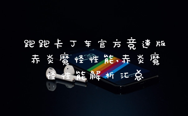 跑跑卡丁车官方竞速版赤炎魔怪性能,赤炎魔怪性能解析汇总