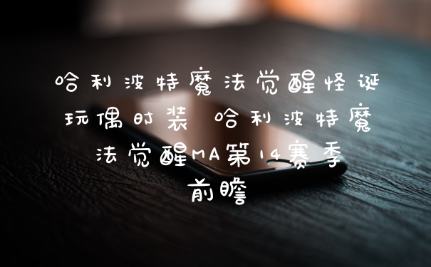 哈利波特魔法觉醒怪诞玩偶时装 哈利波特魔法觉醒MA第14赛季前瞻